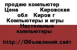продаю компьютер LG › Цена ­ 5 500 - Кировская обл., Киров г. Компьютеры и игры » Настольные компьютеры   